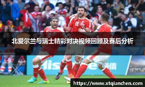 北爱尔兰与瑞士精彩对决视频回顾及赛后分析