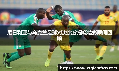 尼日利亚与乌克兰足球对决比分揭晓精彩瞬间回顾