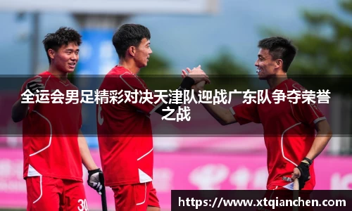 全运会男足精彩对决天津队迎战广东队争夺荣誉之战